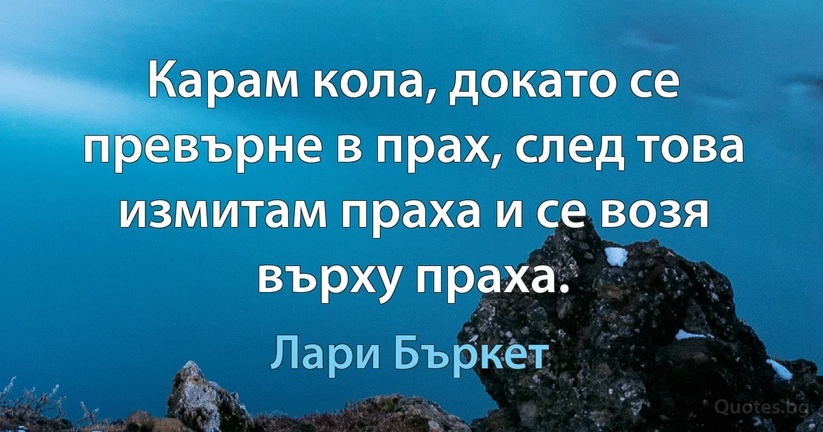 Карам кола, докато се превърне в прах, след това измитам праха и се возя върху праха. (Лари Бъркет)