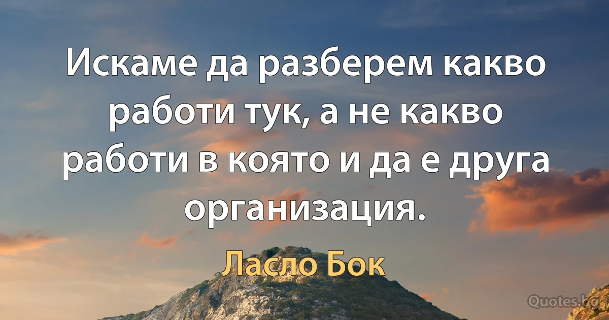 Искаме да разберем какво работи тук, а не какво работи в която и да е друга организация. (Ласло Бок)