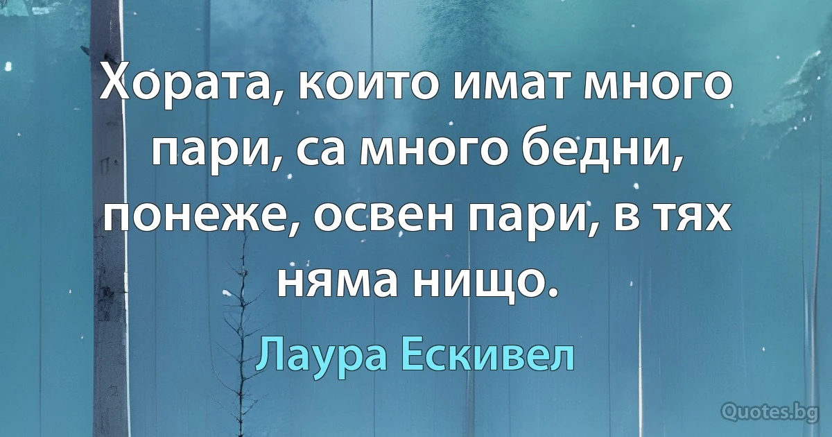 Хората, които имат много пари, са много бедни, понеже, освен пари, в тях няма нищо. (Лаура Ескивел)