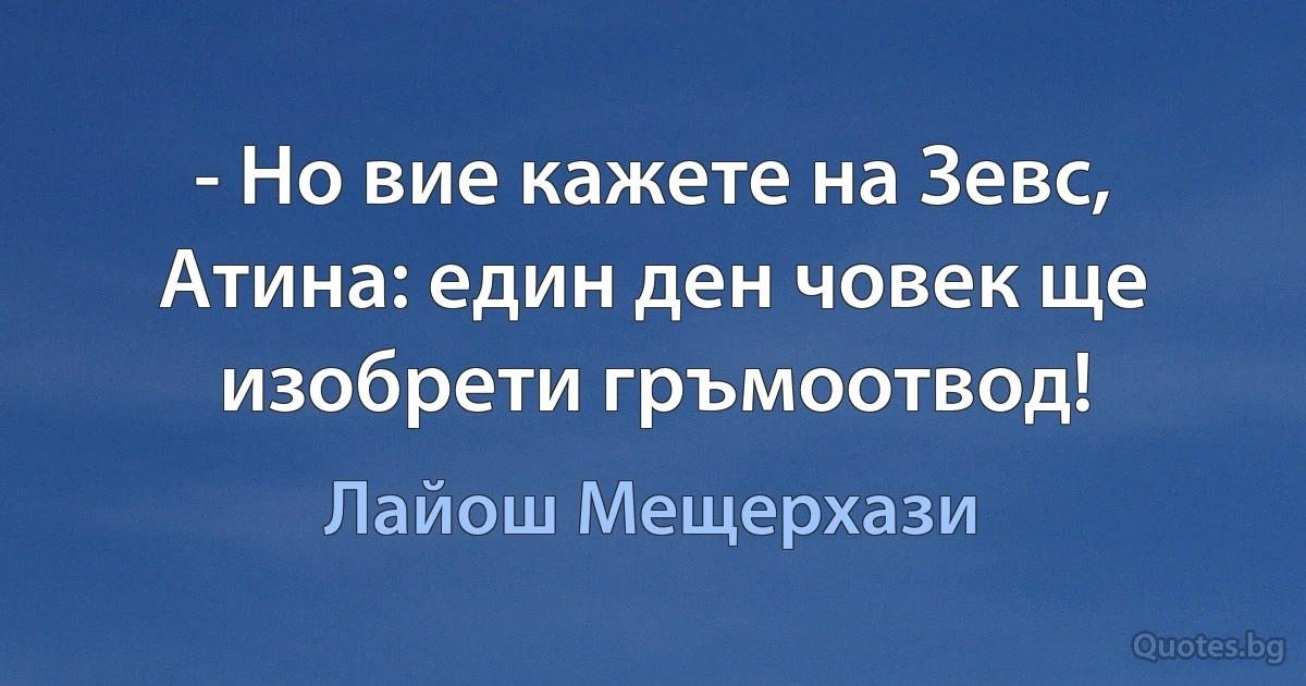 - Но вие кажете на Зевс, Атина: един ден човек ще изобрети гръмоотвод! (Лайош Мещерхази)