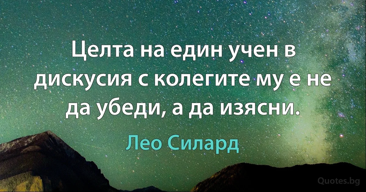 Целта на един учен в дискусия с колегите му е не да убеди, а да изясни. (Лео Силард)