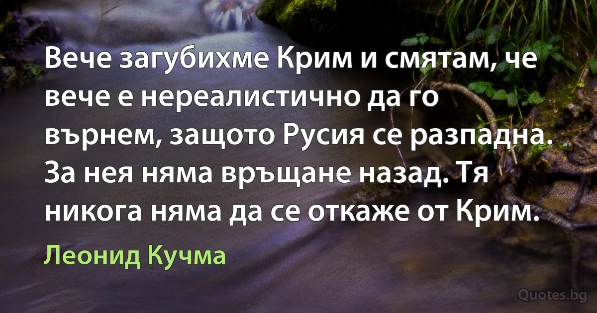 Вече загубихме Крим и смятам, че вече е нереалистично да го върнем, защото Русия се разпадна. За нея няма връщане назад. Тя никога няма да се откаже от Крим. (Леонид Кучма)