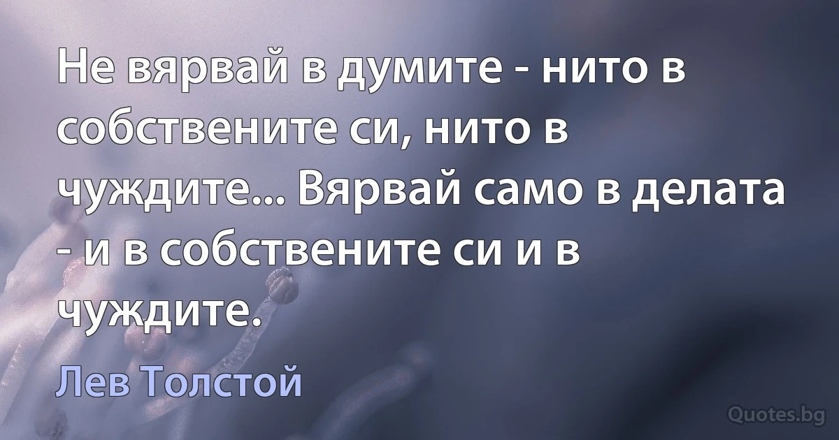 Не вярвай в думите - нито в собствените си, нито в чуждите... Вярвай само в делата - и в собствените си и в чуждите. (Лев Толстой)