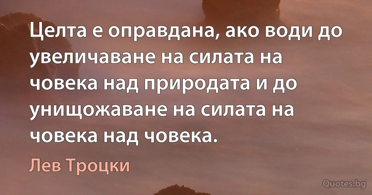 Целта е оправдана, ако води до увеличаване на силата на човека над природата и до унищожаване на силата на човека над човека. (Лев Троцки)