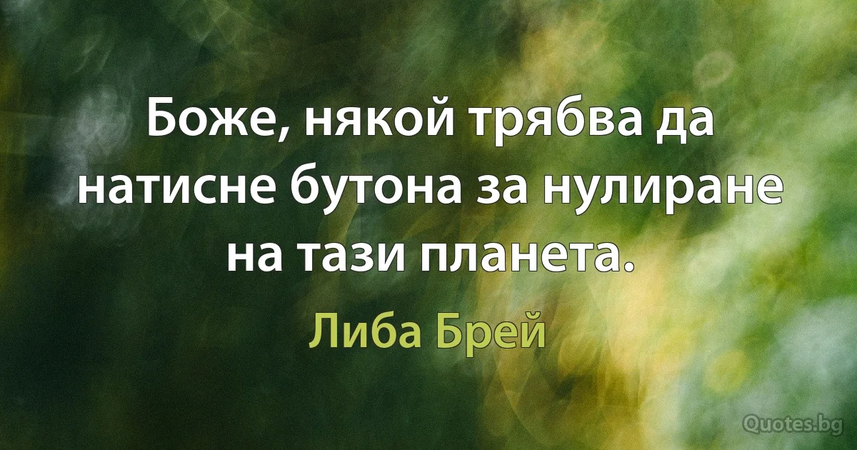 Боже, някой трябва да натисне бутона за нулиране на тази планета. (Либа Брей)