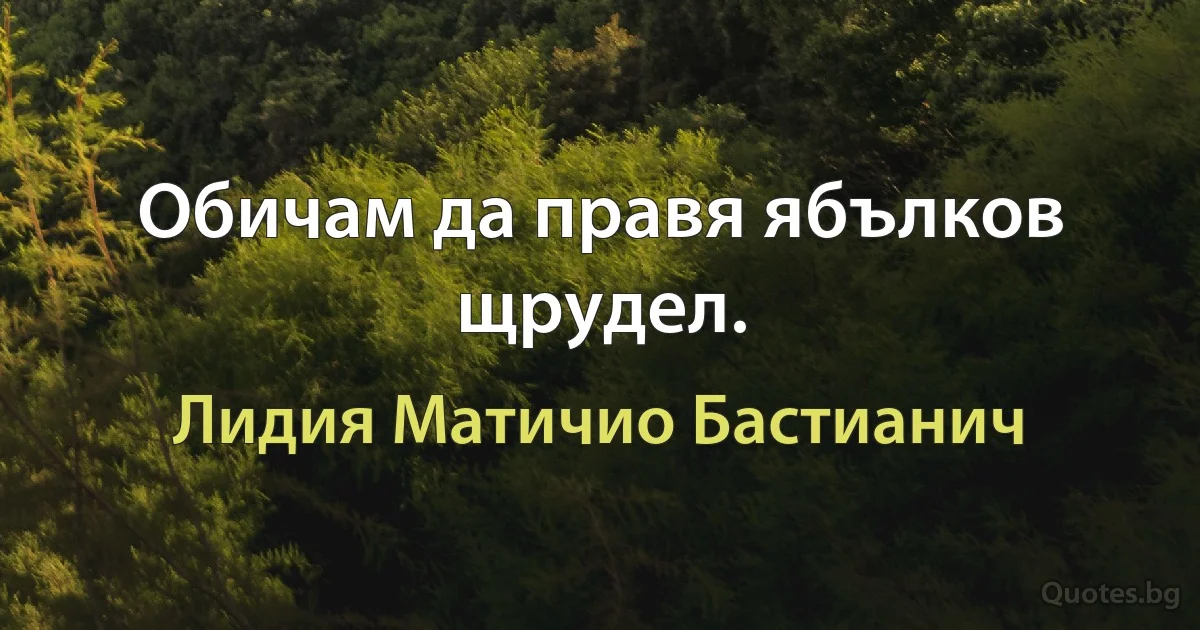 Обичам да правя ябълков щрудел. (Лидия Матичио Бастианич)