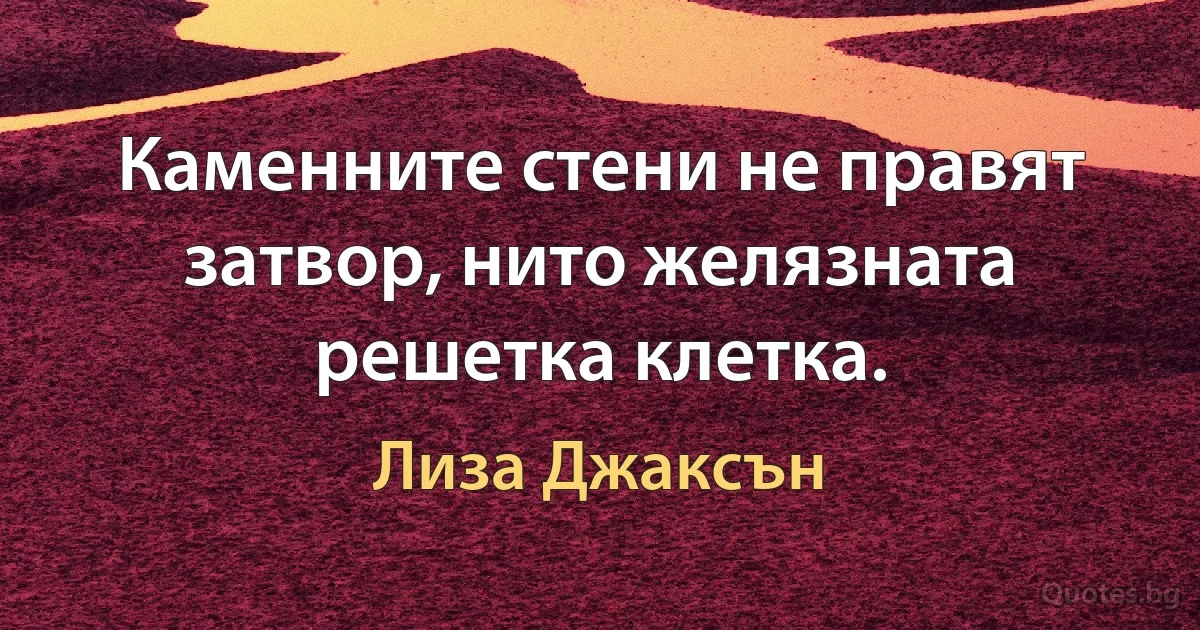 Каменните стени не правят затвор, нито желязната решетка клетка. (Лиза Джаксън)