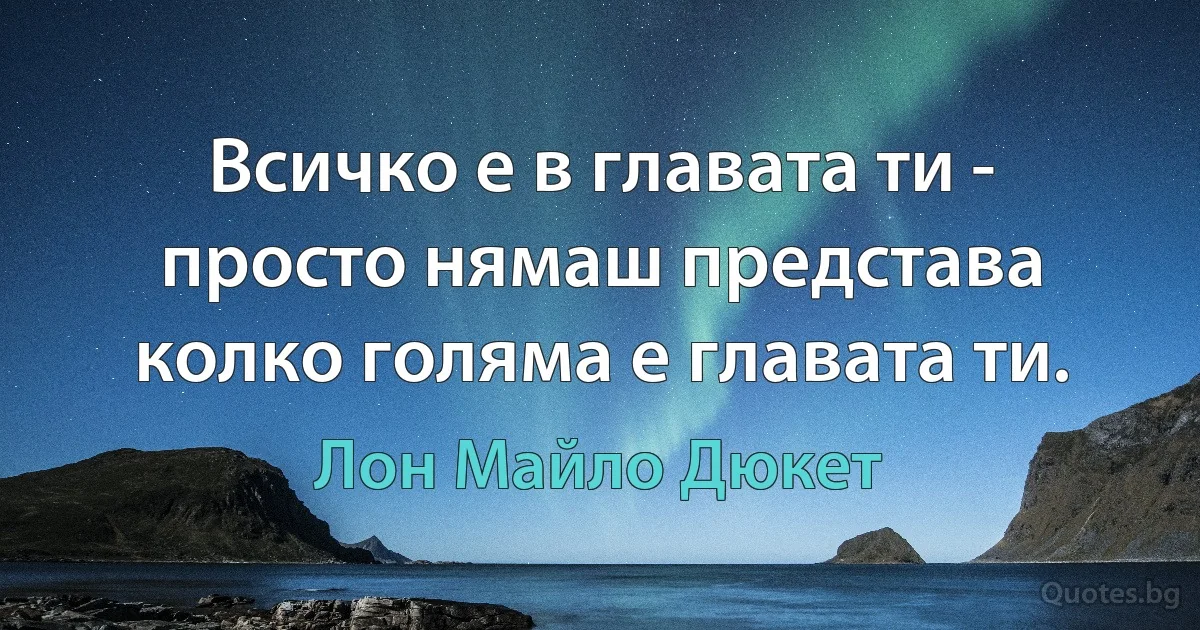 Всичко е в главата ти - просто нямаш представа колко голяма е главата ти. (Лон Майло Дюкет)