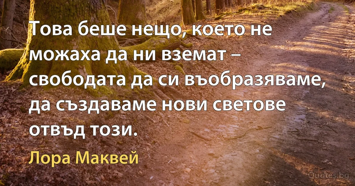 Това беше нещо, което не можаха да ни вземат – свободата да си въобразяваме, да създаваме нови светове отвъд този. (Лора Маквей)