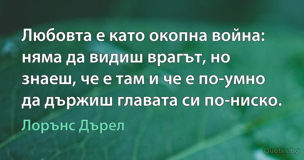 Любовта е като окопна война: няма да видиш врагът, но знаеш, че е там и че е по-умно да държиш главата си по-ниско. (Лорънс Дърел)