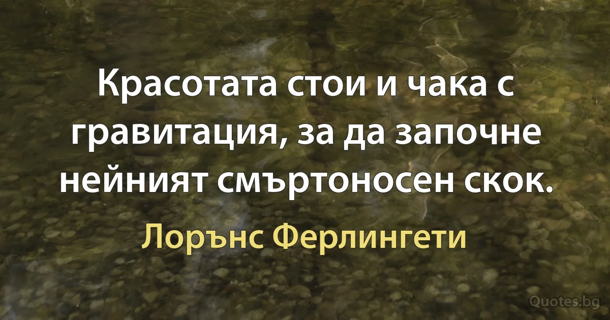 Красотата стои и чака с гравитация, за да започне нейният смъртоносен скок. (Лорънс Ферлингети)