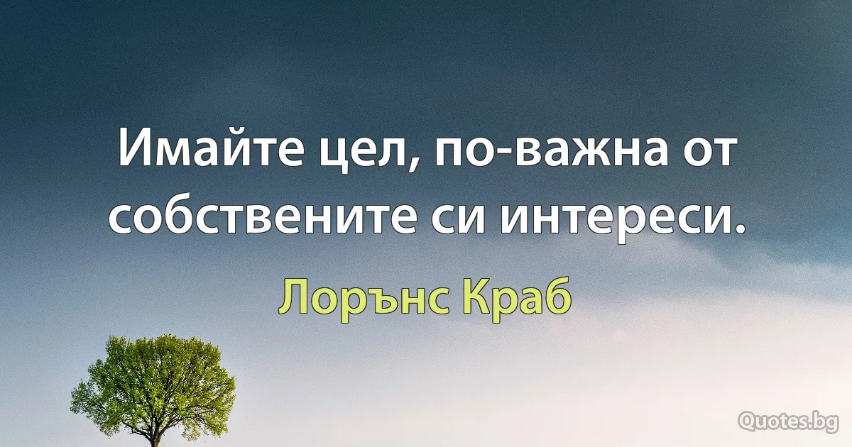 Имайте цел, по-важна от собствените си интереси. (Лорънс Краб)