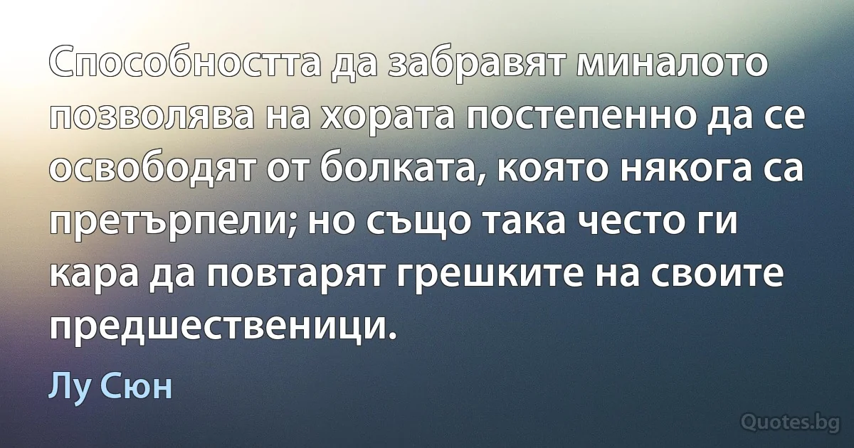 Способността да забравят миналото позволява на хората постепенно да се освободят от болката, която някога са претърпели; но също така често ги кара да повтарят грешките на своите предшественици. (Лу Сюн)