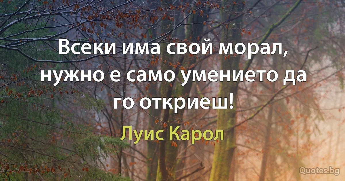 Всеки има свой морал, нужно е само умението да го откриеш! (Луис Карол)