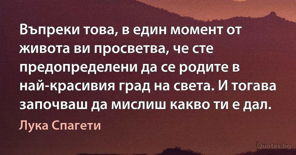 Въпреки това, в един момент от живота ви просветва, че сте предопределени да се родите в най-красивия град на света. И тогава започваш да мислиш какво ти е дал. (Лука Спагети)