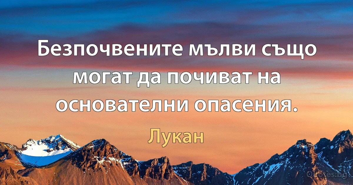 Безпочвените мълви също могат да почиват на основателни опасения. (Лукан)