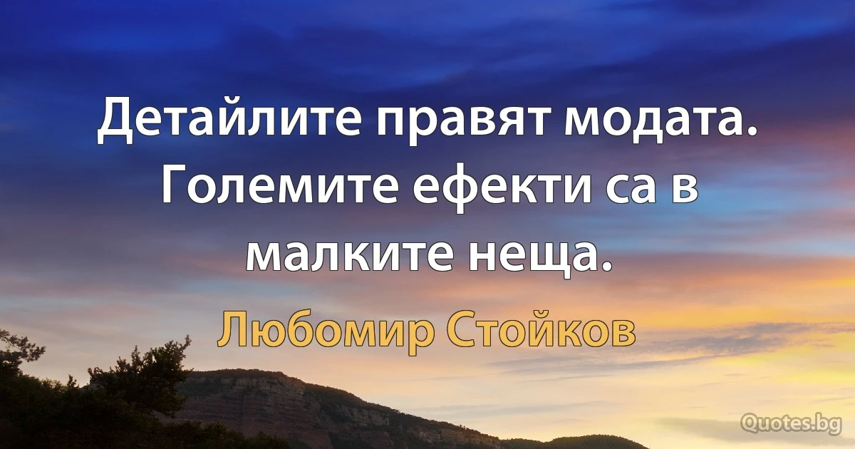 Детайлите правят модата. Големите ефекти са в малките неща. (Любомир Стойков)