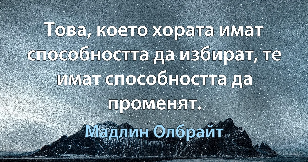 Това, което хората имат способността да избират, те имат способността да променят. (Мадлин Олбрайт)