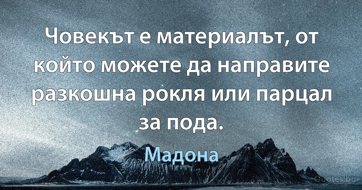 Човекът е материалът, от който можете да направите разкошна рокля или парцал за пода. (Мадона)