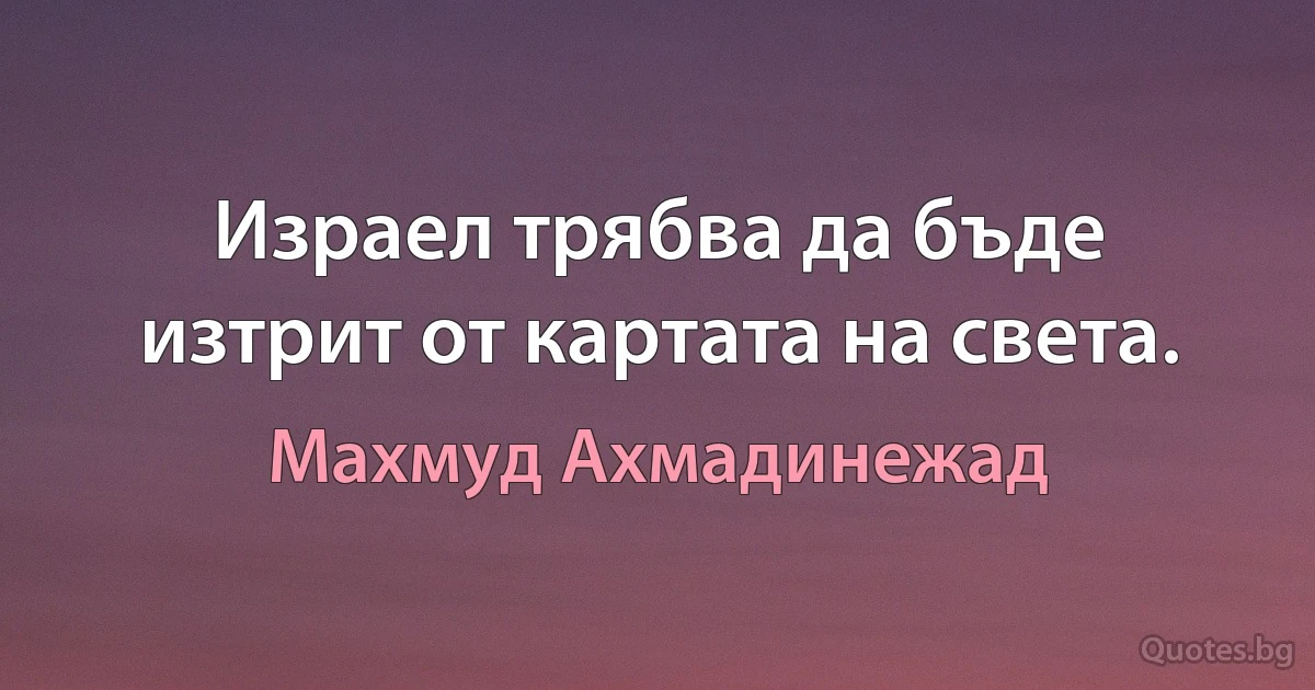 Израел трябва да бъде изтрит от картата на света. (Махмуд Ахмадинежад)