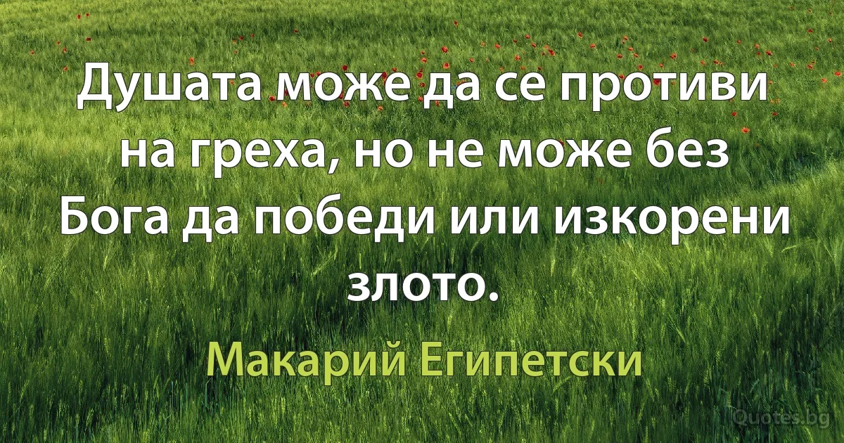 Душата може да се противи на греха, но не може без Бога да победи или изкорени злото. (Макарий Египетски)