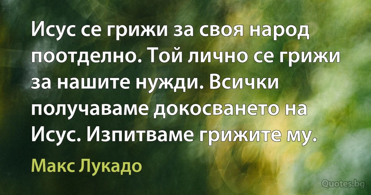 Исус се грижи за своя народ поотделно. Той лично се грижи за нашите нужди. Всички получаваме докосването на Исус. Изпитваме грижите му. (Макс Лукадо)