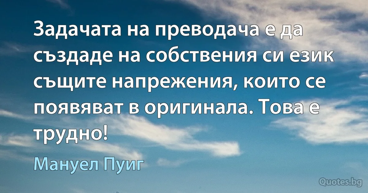 Задачата на преводача е да създаде на собствения си език същите напрежения, които се появяват в оригинала. Това е трудно! (Мануел Пуиг)