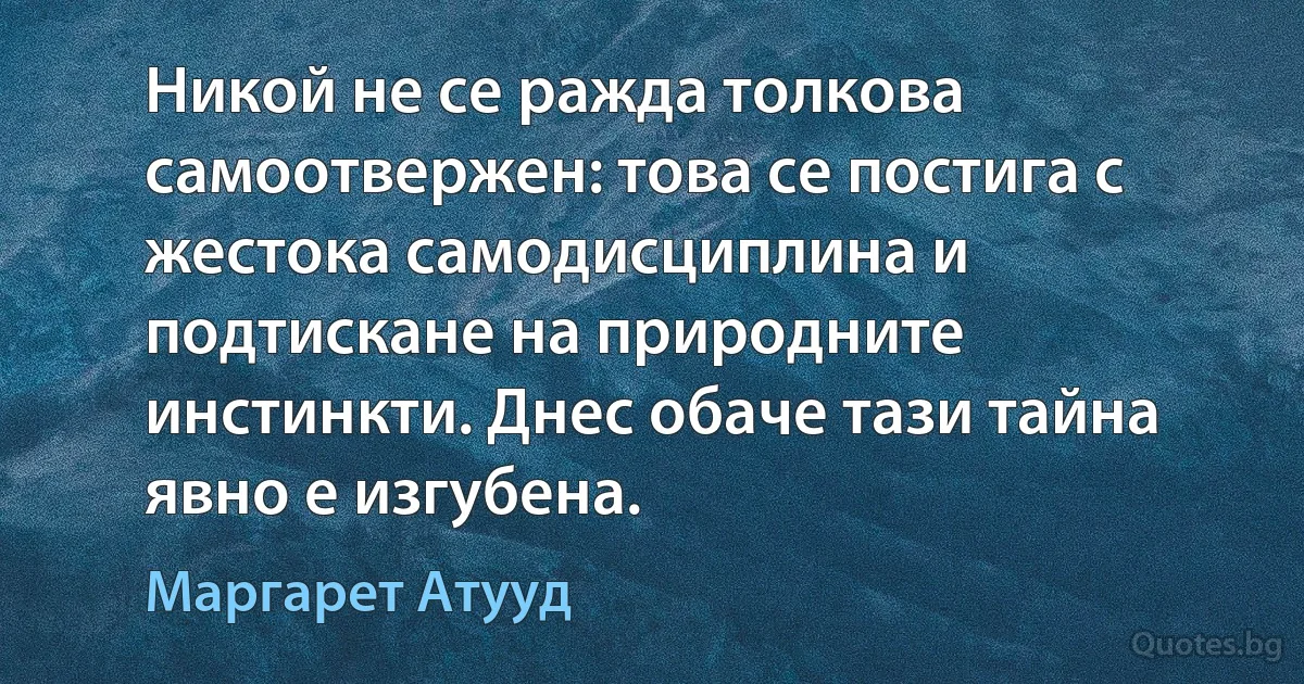 Никой не се ражда толкова самоотвержен: това се постига с жестока самодисциплина и подтискане на природните инстинкти. Днес обаче тази тайна явно е изгубена. (Маргарет Атууд)