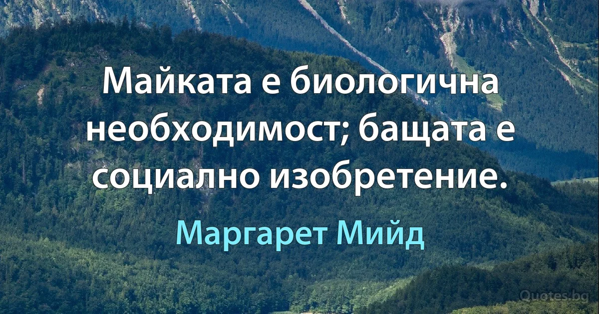 Майката е биологична необходимост; бащата е социално изобретение. (Маргарет Мийд)