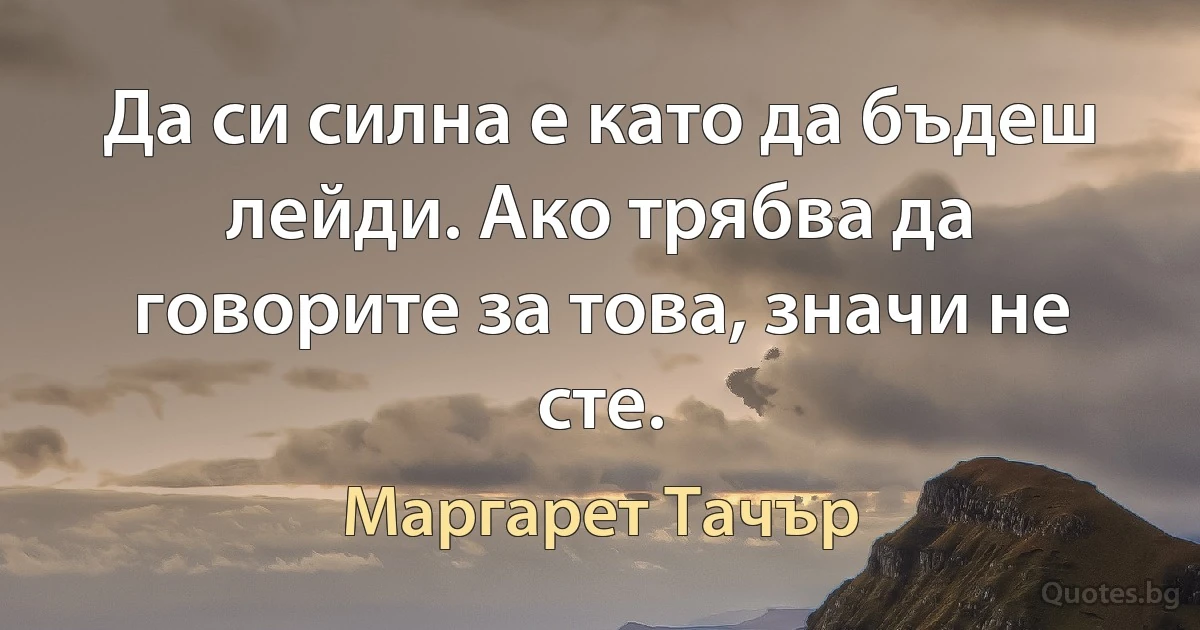 Да си силна е като да бъдеш лейди. Ако трябва да говорите за това, значи не сте. (Маргарет Тачър)