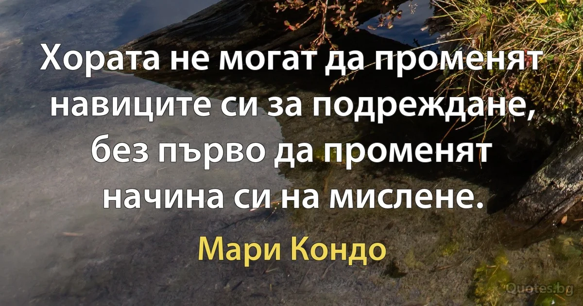 Хората не могат да променят навиците си за подреждане, без първо да променят начина си на мислене. (Мари Кондо)