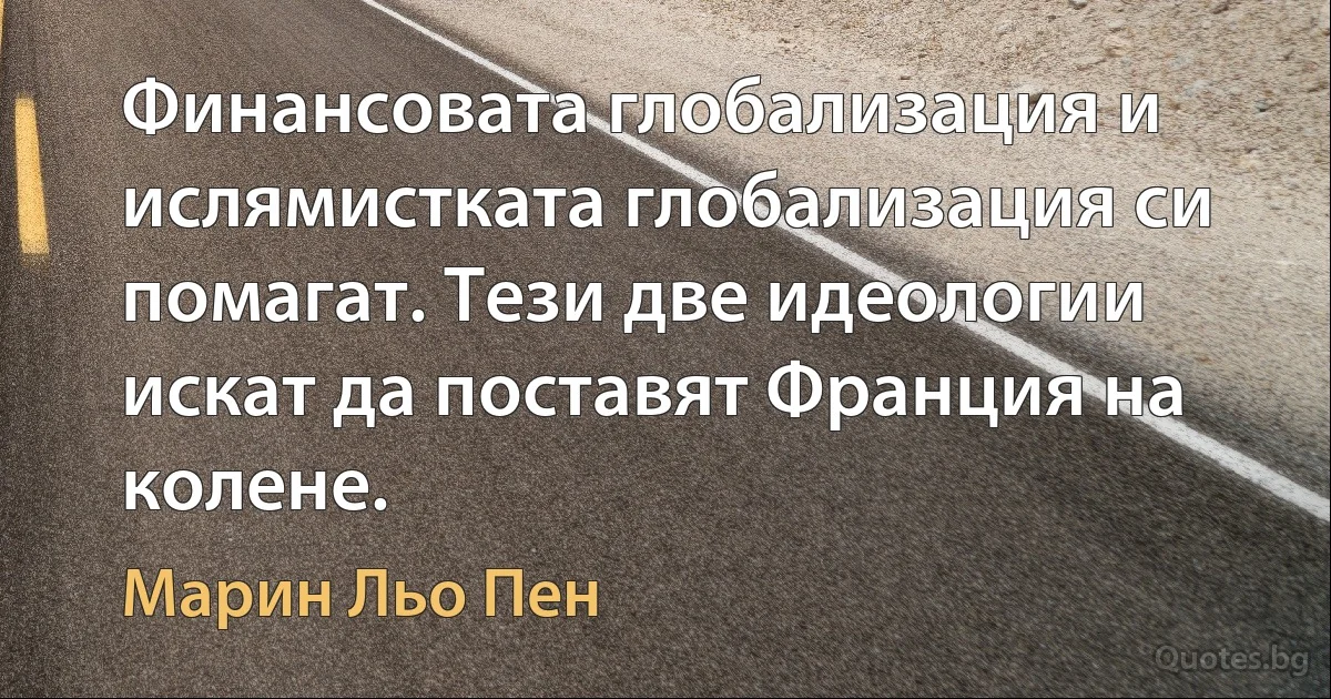 Финансовата глобализация и ислямистката глобализация си помагат. Тези две идеологии искат да поставят Франция на колене. (Марин Льо Пен)