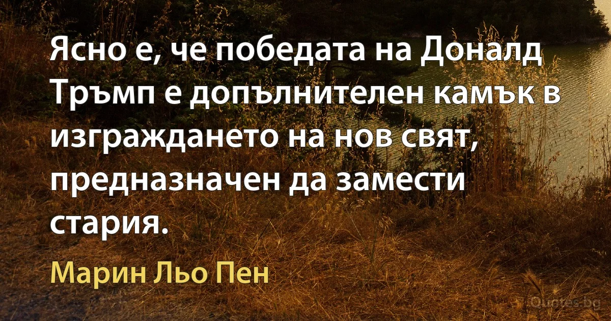 Ясно е, че победата на Доналд Тръмп е допълнителен камък в изграждането на нов свят, предназначен да замести стария. (Марин Льо Пен)