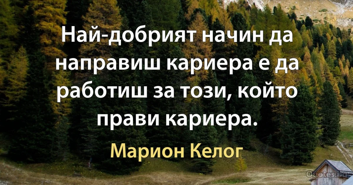 Най-добрият начин да направиш кариера е да работиш за този, който прави кариера. (Марион Келог)