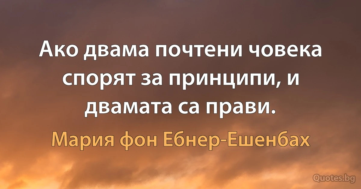 Ако двама почтени човека спорят за принципи, и двамата са прави. (Мария фон Ебнер-Ешенбах)