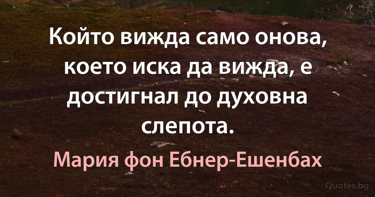 Който вижда само онова, което иска да вижда, е достигнал до духовна слепота. (Мария фон Ебнер-Ешенбах)