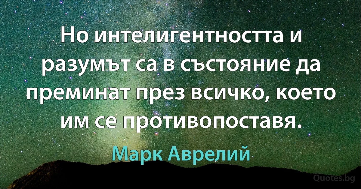 Но интелигентността и разумът са в състояние да преминат през всичко, което им се противопоставя. (Марк Аврелий)