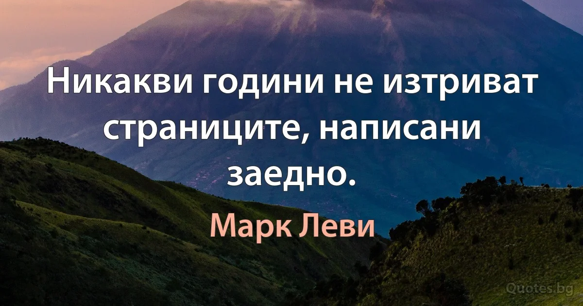 Никакви години не изтриват страниците, написани заедно. (Марк Леви)