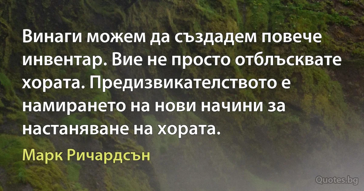 Винаги можем да създадем повече инвентар. Вие не просто отблъсквате хората. Предизвикателството е намирането на нови начини за настаняване на хората. (Марк Ричардсън)