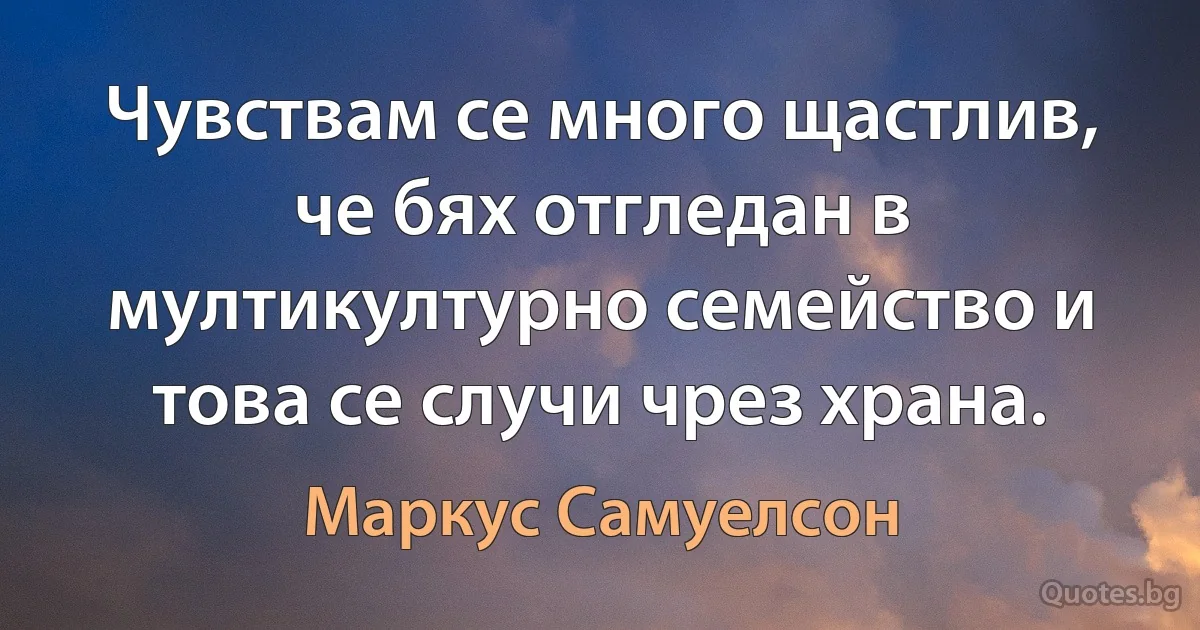 Чувствам се много щастлив, че бях отгледан в мултикултурно семейство и това се случи чрез храна. (Маркус Самуелсон)