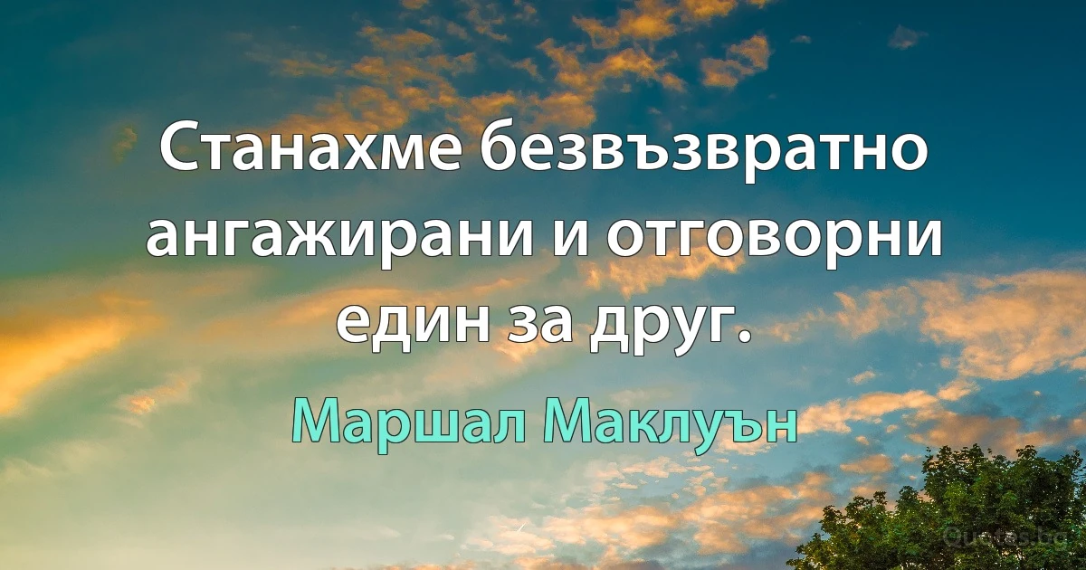 Станахме безвъзвратно ангажирани и отговорни един за друг. (Маршал Маклуън)