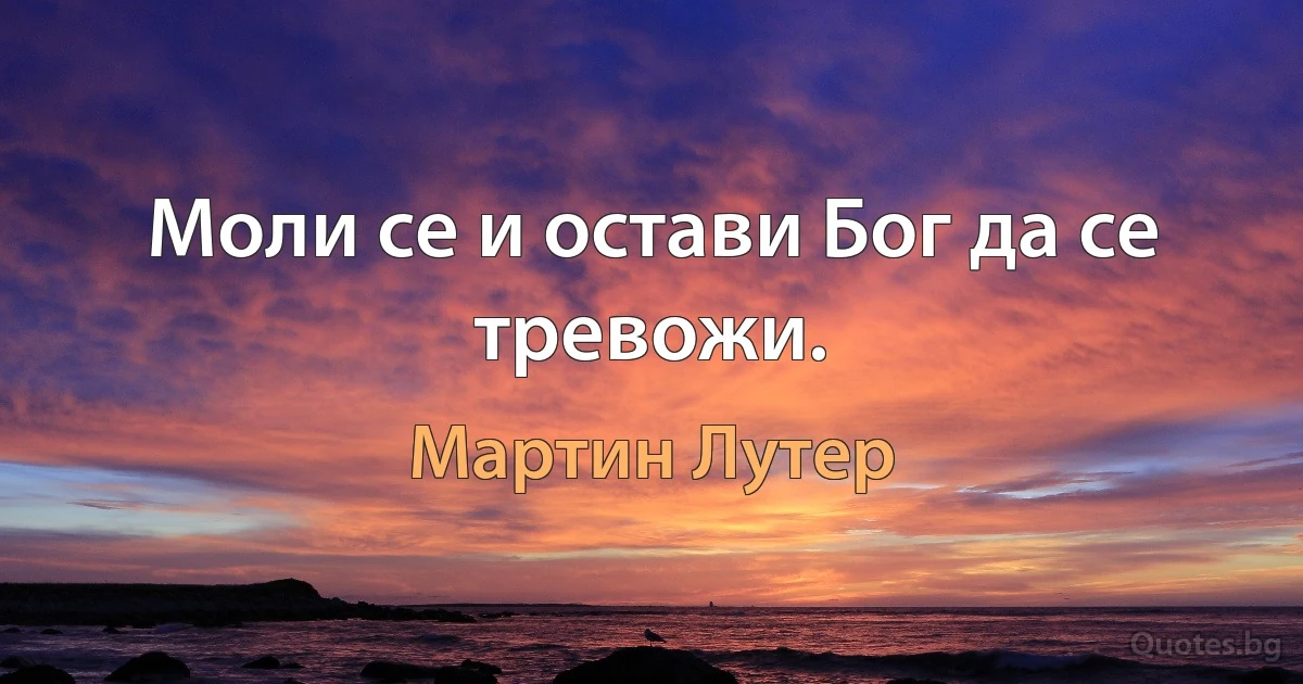 Моли се и остави Бог да се тревожи. (Мартин Лутер)