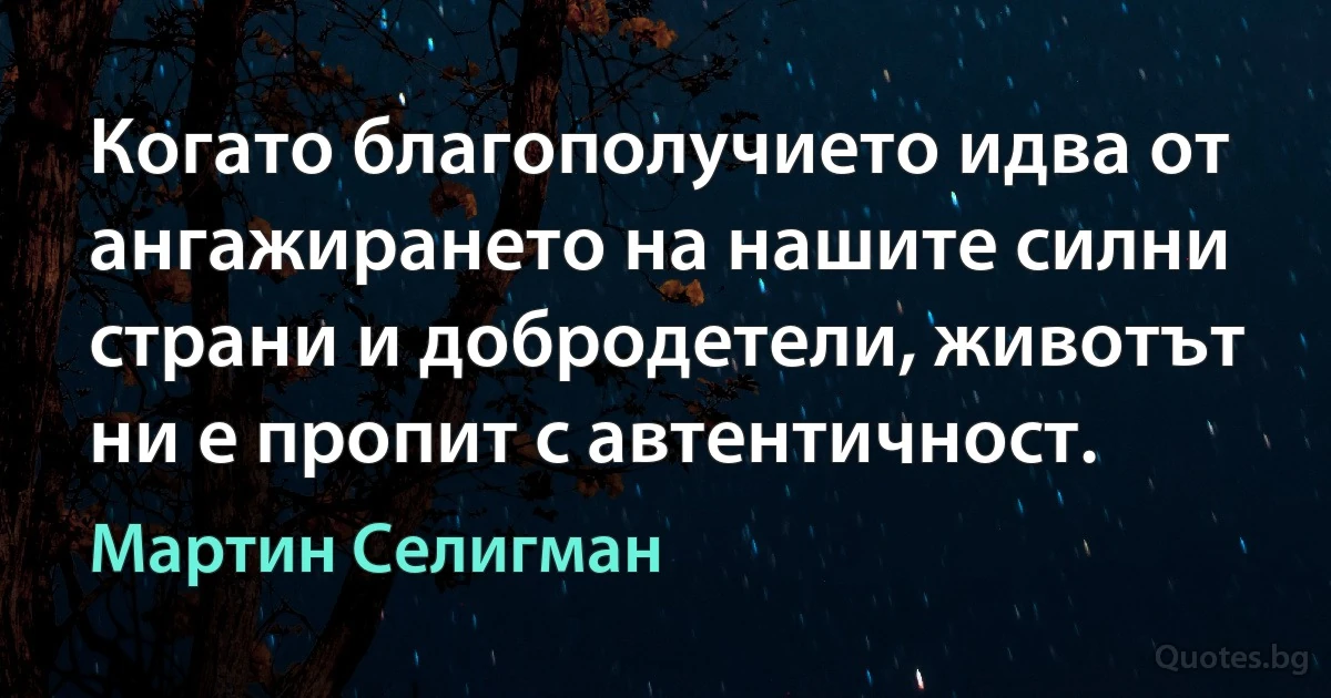 Когато благополучието идва от ангажирането на нашите силни страни и добродетели, животът ни е пропит с автентичност. (Мартин Селигман)