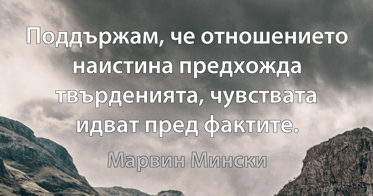 Поддържам, че отношението наистина предхожда твърденията, чувствата идват пред фактите. (Марвин Мински)