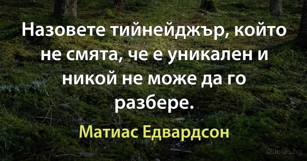 Назовете тийнейджър, който не смята, че е уникален и никой не може да го разбере. (Матиас Едвардсон)