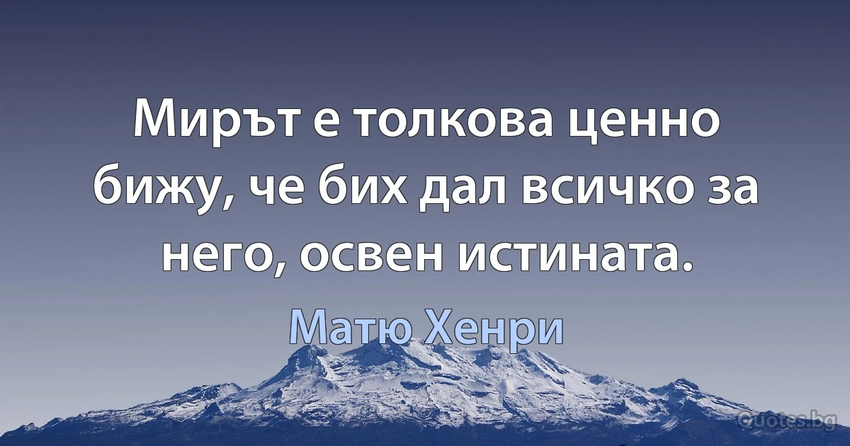 Мирът е толкова ценно бижу, че бих дал всичко за него, освен истината. (Матю Хенри)