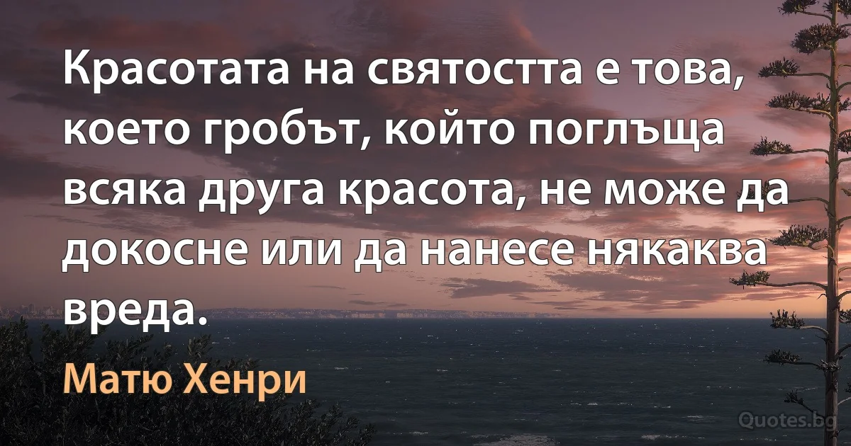 Красотата на святостта е това, което гробът, който поглъща всяка друга красота, не може да докосне или да нанесе някаква вреда. (Матю Хенри)