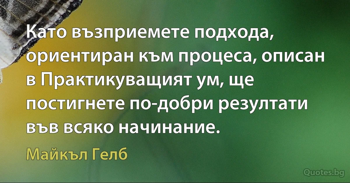 Като възприемете подхода, ориентиран към процеса, описан в Практикуващият ум, ще постигнете по-добри резултати във всяко начинание. (Майкъл Гелб)