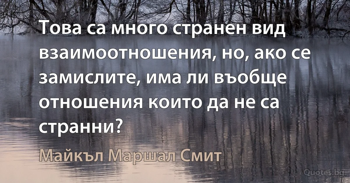 Това са много странен вид взаимоотношения, но, ако се замислите, има ли въобще отношения които да не са странни? (Майкъл Маршал Смит)