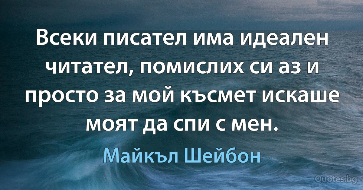 Всеки писател има идеален читател, помислих си аз и просто за мой късмет искаше моят да спи с мен. (Майкъл Шейбон)